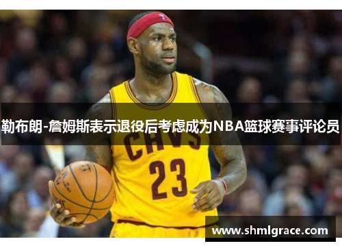 勒布朗-詹姆斯表示退役后考虑成为NBA篮球赛事评论员